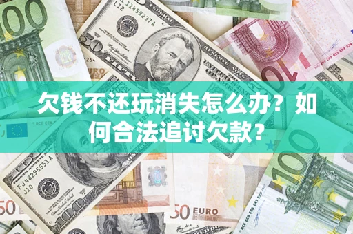 武汉欠钱不还玩消失怎么办？如何合法追讨欠款？