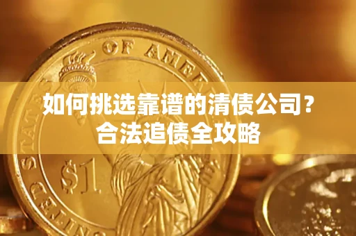 武汉如何挑选靠谱的清债公司?合法追债全攻略 武汉如何挑选靠谱的清债公司?合法追债全攻略