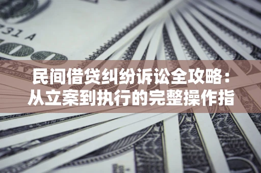武汉民间借贷纠纷诉讼全攻略：从立案到执行的完整操作指南