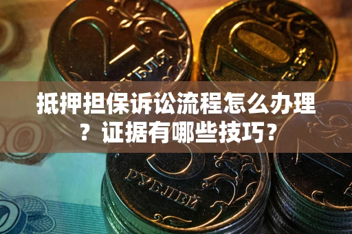 武汉抵押担保诉讼流程怎么办理？证据有哪些技巧？