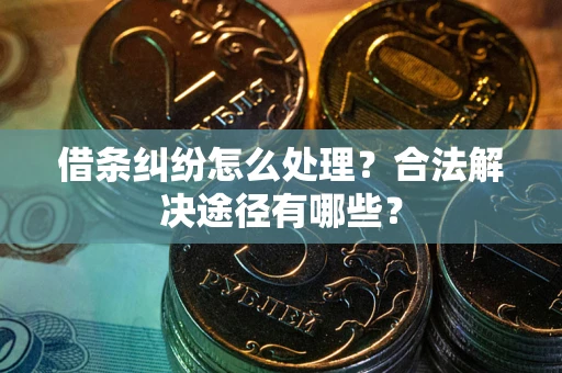 武汉借条纠纷怎么处理？合法解决途径有哪些？
