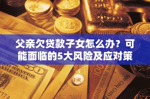 武汉父亲欠贷款子女怎么办?可能面临的5大风险及应对策略 武汉父亲欠贷款子女怎么办?可能面临的5大风险及应对策略