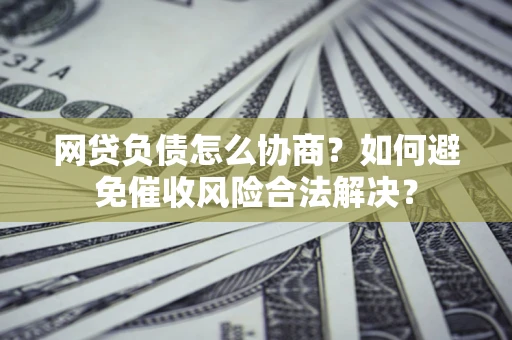 武汉网贷负债怎么协商？如何避免催收风险合法解决？