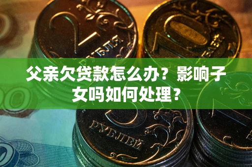 武汉父亲欠贷款怎么办？影响子女吗如何处理？
