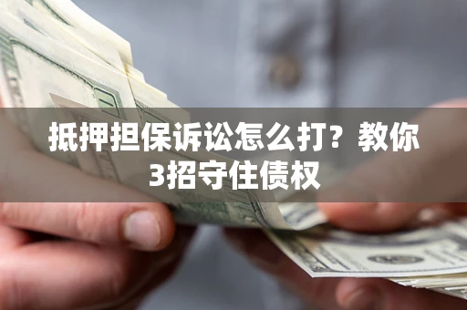 武汉抵押担保诉讼怎么打？教你3招守住债权