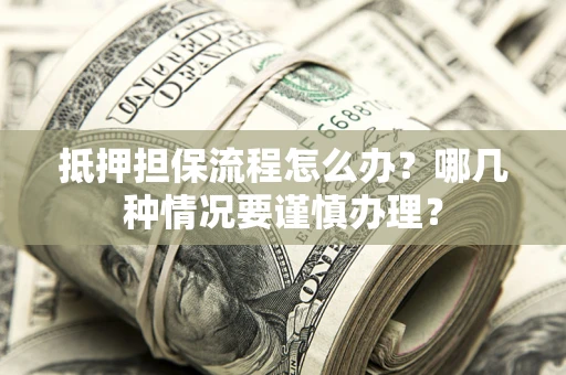 武汉抵押担保流程怎么办？哪几种情况要谨慎办理？