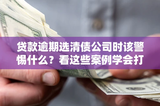 武汉贷款逾期选清债公司时该警惕什么？看这些案例学会打翻身仗