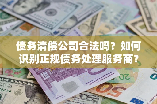 武汉债务清偿公司合法吗？如何识别正规债务处理服务商？
