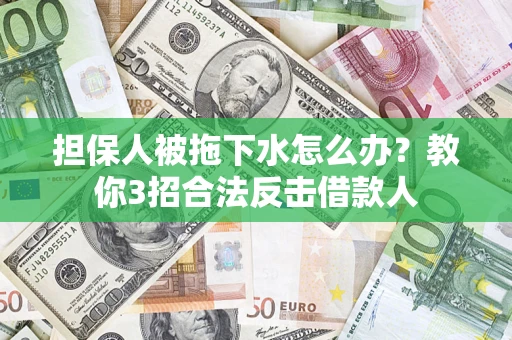 武汉担保人被拖下水怎么办？教你3招合法反击借款人
