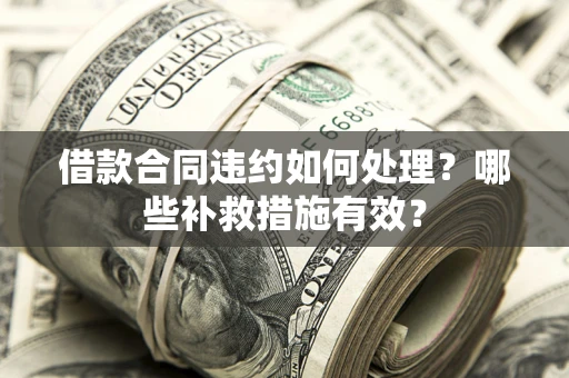 武汉借款合同违约如何处理？哪些补救措施有效？