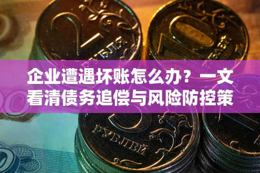 武汉企业遭遇坏账怎么办？一文看清债务追偿与风险防控策略