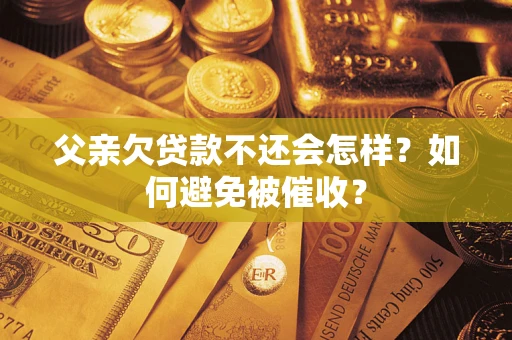 武汉父亲欠贷款不还会怎样？如何避免被催收？