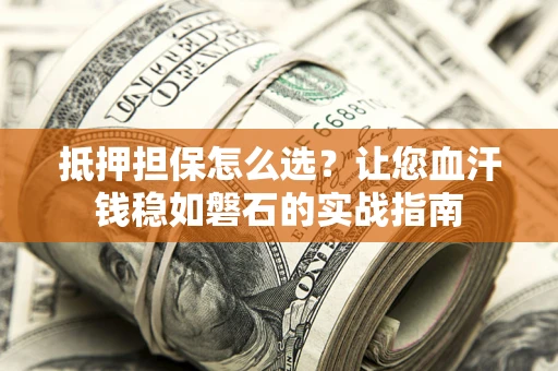 武汉抵押担保怎么选？让您血汗钱稳如磐石的实战指南