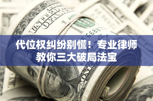 武汉代位权纠纷别慌！专业律师教你三大破局法宝
