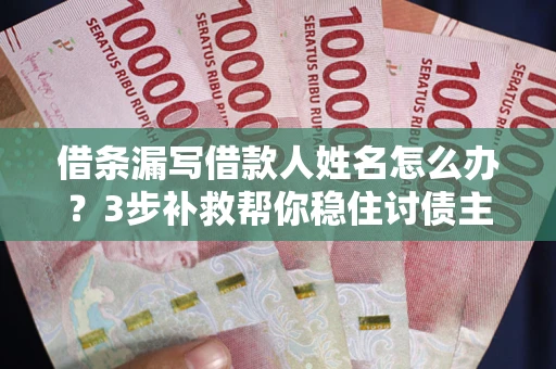 武汉借条漏写借款人姓名怎么办？3步补救帮你稳住讨债主动权