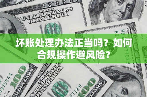 武汉坏账处理办法正当吗？如何合规操作避风险？
