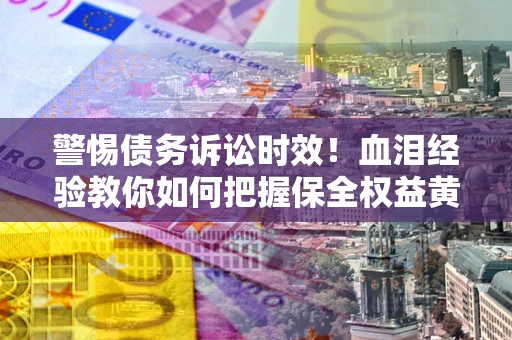 武汉警惕债务诉讼时效！血泪经验教你如何把握保全权益黄金期