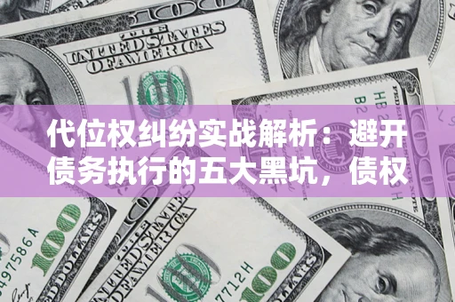 武汉代位权纠纷实战解析：避开债务执行的五大黑坑，债权人必看指南