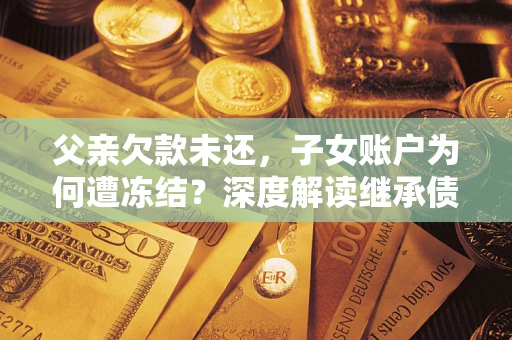 武汉父亲欠款未还，子女账户为何遭冻结？深度解读继承债务迷局