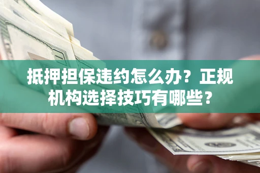 武汉抵押担保违约怎么办？正规机构选择技巧有哪些？