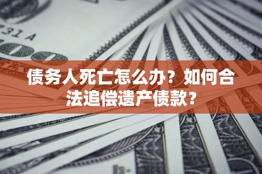 武汉债务人死亡怎么办？如何合法追偿遗产债款？