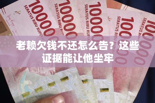 武汉老赖欠钱不还怎么告？这些证据能让他坐牢