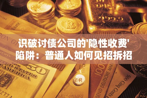 武汉识破讨债公司的'隐性收费'陷阱：普通人如何见招拆招？