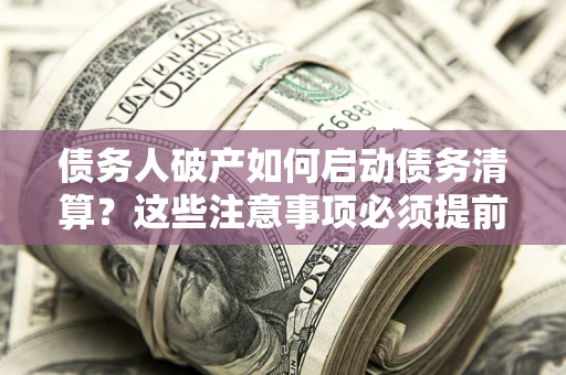 武汉债务人破产如何启动债务清算？这些注意事项必须提前知道