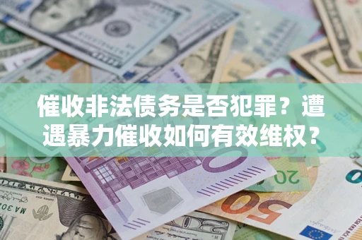 武汉催收非法债务是否犯罪?遭遇暴力催收如何有效维权? 武汉催收非法债务是否犯罪?遭遇暴力催收如何有效维权?