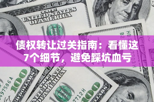 武汉债权转让过关指南：看懂这7个细节，避免踩坑血亏