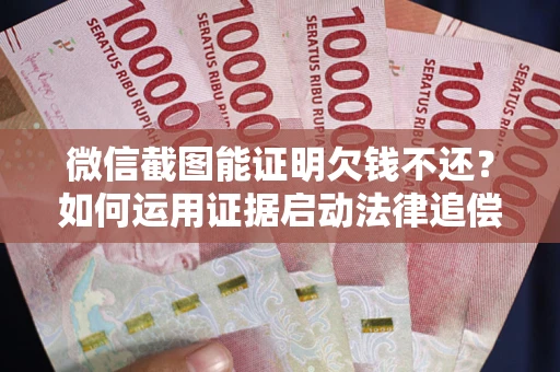 武汉微信截图能证明欠钱不还？如何运用证据启动法律追偿程序？