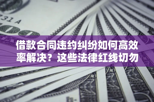 武汉借款合同违约纠纷如何高效率解决？这些法律红线切勿触碰