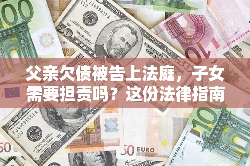 武汉父亲欠债被告上法庭，子女需要担责吗？这份法律指南必须看完