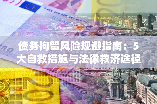 武汉债务拘留风险规避指南：5大自救措施与法律救济途径
