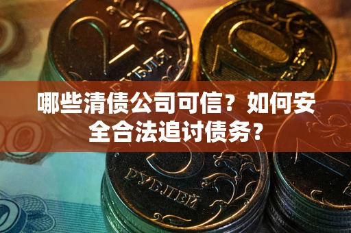 武汉哪些清债公司可信？如何安全合法追讨债务？
