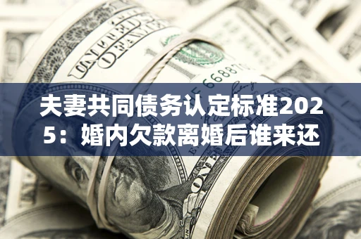 武汉夫妻共同债务认定标准2025:婚内欠款离婚后谁来还? 武汉夫妻共同债务认定标准2025:婚内欠款离婚后谁来还?