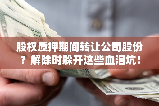 武汉股权质押期间转让公司股份？解除时躲开这些血泪坑！
