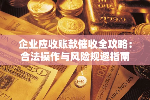 武汉企业应收账款催收全攻略：合法操作与风险规避指南