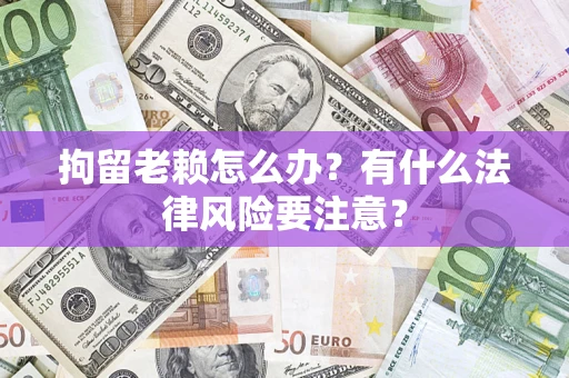 武汉拘留老赖怎么办？有什么法律风险要注意？