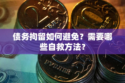 武汉债务拘留如何避免？需要哪些自救方法？