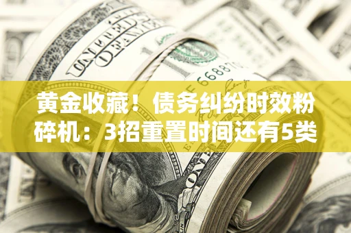 武汉黄金收藏！债务纠纷时效粉碎机：3招重置时间还有5类不设年限的特殊债务