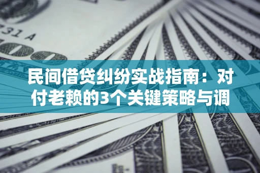 武汉民间借贷纠纷实战指南：对付老赖的3个关键策略与调解盲区解析