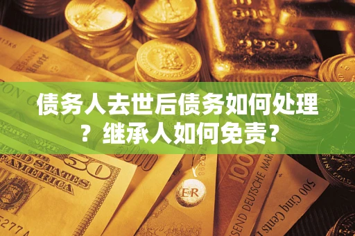 武汉债务人去世后债务如何处理？继承人如何免责？