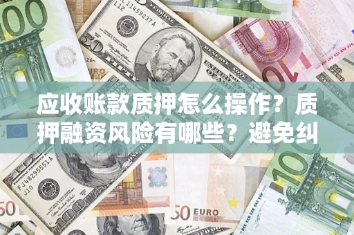 武汉应收账款质押怎么操作？质押融资风险有哪些？避免纠纷高效融资技巧