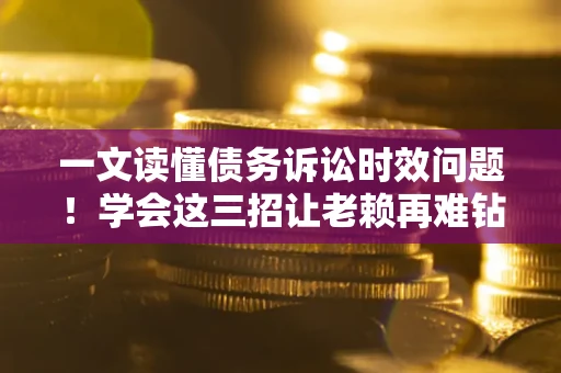武汉一文读懂债务诉讼时效问题！学会这三招让老赖再难钻空子
