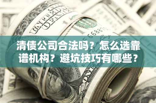 武汉清债公司合法吗？怎么选靠谱机构？避坑技巧有哪些？