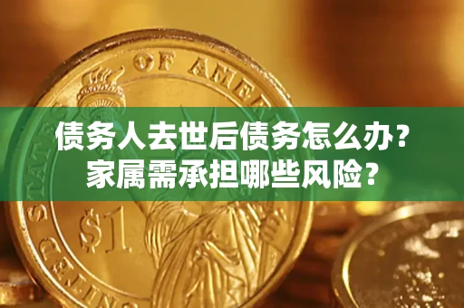 武汉债务人去世后债务怎么办？家属需承担哪些风险？