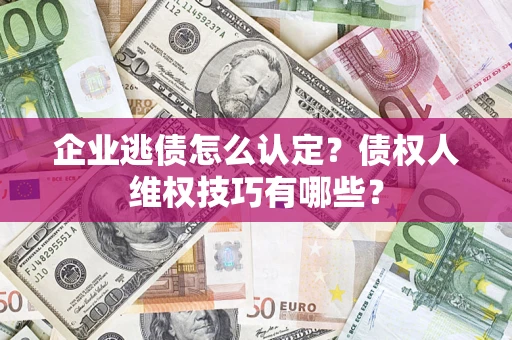 武汉企业逃债怎么认定？债权人维权技巧有哪些？