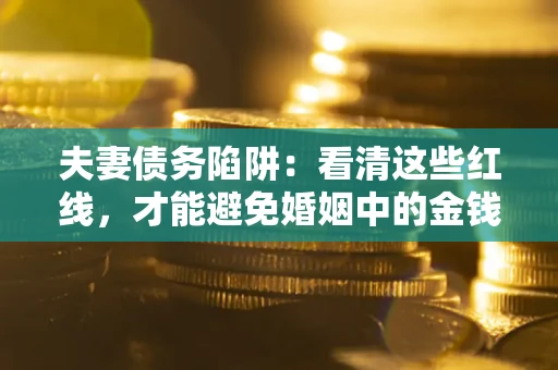 武汉夫妻债务陷阱：看清这些红线，才能避免婚姻中的金钱危机