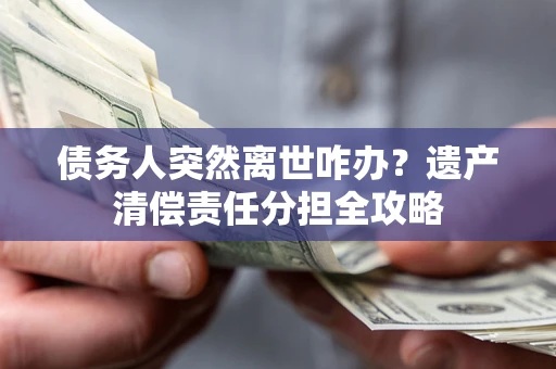 武汉债务人突然离世咋办？遗产清偿责任分担全攻略